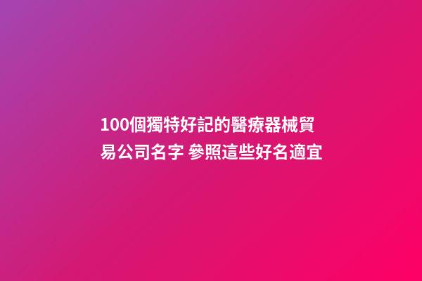 100個獨特好記的醫療器械貿易公司名字 參照這些好名適宜
